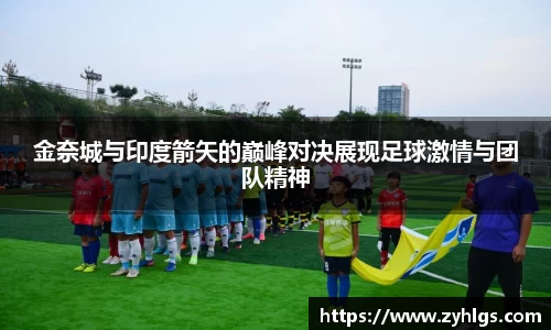 金奈城与印度箭矢的巅峰对决展现足球激情与团队精神