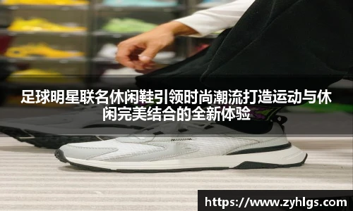 足球明星联名休闲鞋引领时尚潮流打造运动与休闲完美结合的全新体验